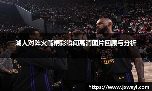 湖人对阵火箭精彩瞬间高清图片回顾与分析
