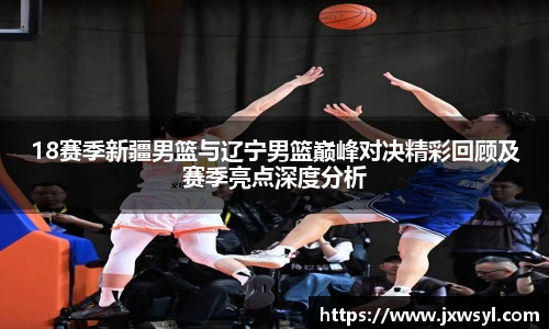18赛季新疆男篮与辽宁男篮巅峰对决精彩回顾及赛季亮点深度分析