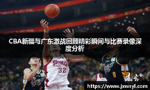 CBA新疆与广东激战回顾精彩瞬间与比赛录像深度分析