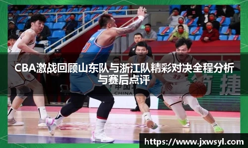CBA激战回顾山东队与浙江队精彩对决全程分析与赛后点评