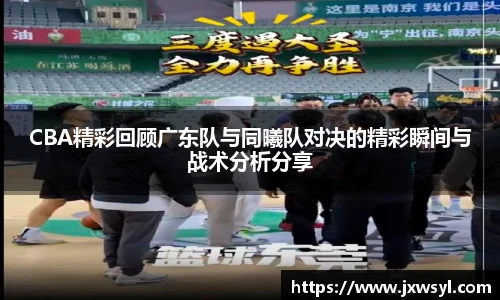 CBA精彩回顾广东队与同曦队对决的精彩瞬间与战术分析分享